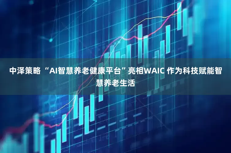 中泽策略 “AI智慧养老健康平台”亮相WAIC 作为科技赋能智慧养老生活