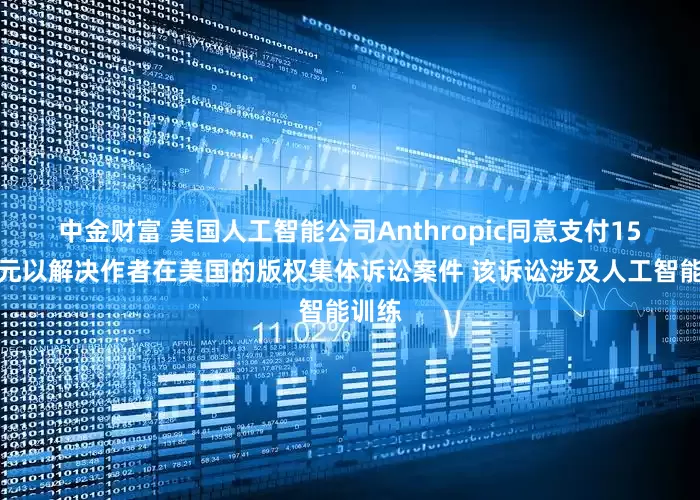 中金财富 美国人工智能公司Anthropic同意支付15亿美元以解决作者在美国的版权集体诉讼案件 该诉讼涉及人工智能训练