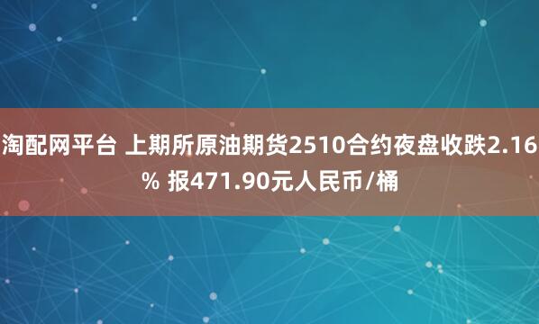 淘配网平台 上期所原油期货2510合约夜盘收跌2.16% 报471.90元人民币/桶