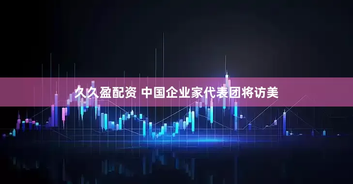 久久盈配资 中国企业家代表团将访美