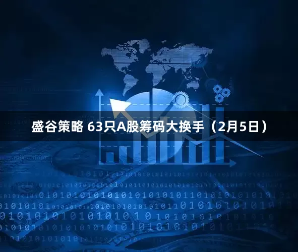 盛谷策略 63只A股筹码大换手（2月5日）