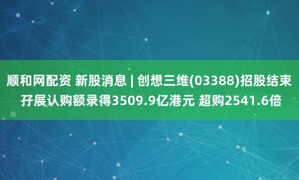 顺和网配资 新股消息 | 创想三维(03388)招股结束 孖展认购额录得3509.9亿港元 超购2541.6倍